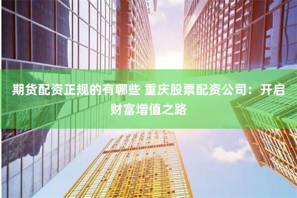 期货配资正规的有哪些 重庆股票配资公司：开启财富增值之路