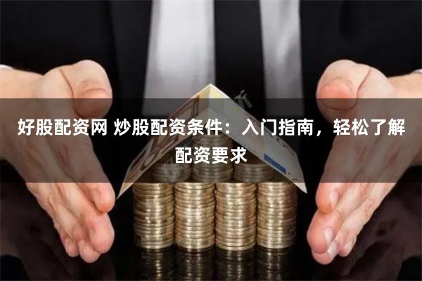 好股配资网 炒股配资条件：入门指南，轻松了解配资要求
