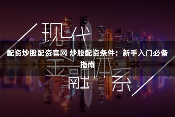 配资炒股配资官网 炒股配资条件：新手入门必备指南