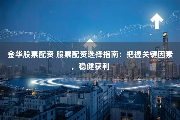 金华股票配资 股票配资选择指南：把握关键因素，稳健获利