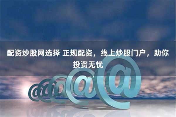配资炒股网选择 正规配资，线上炒股门户，助你投资无忧