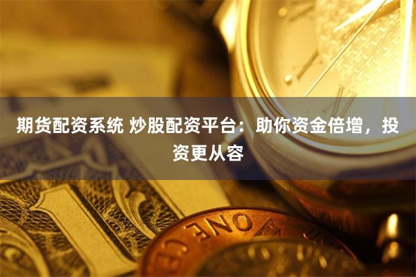 期货配资系统 炒股配资平台：助你资金倍增，投资更从容