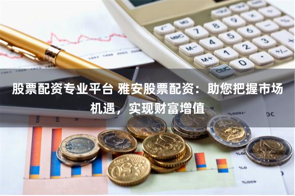 股票配资专业平台 雅安股票配资：助您把握市场机遇，实现财富增值