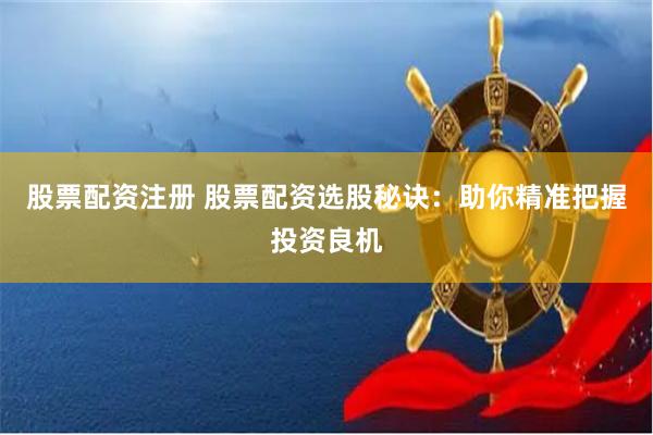 股票配资注册 股票配资选股秘诀：助你精准把握投资良机