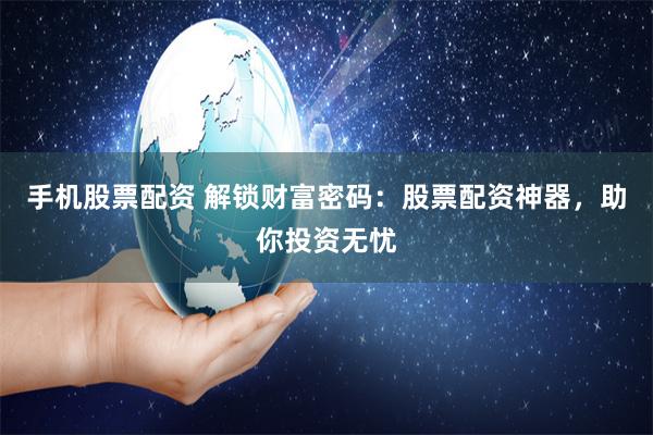 手机股票配资 解锁财富密码：股票配资神器，助你投资无忧