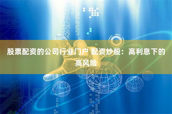 股票配资的公司行业门户 配资炒股：高利息下的高风险