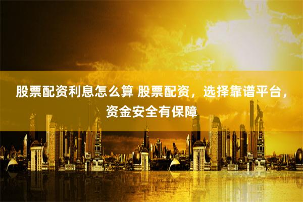 股票配资利息怎么算 股票配资，选择靠谱平台，资金安全有保障