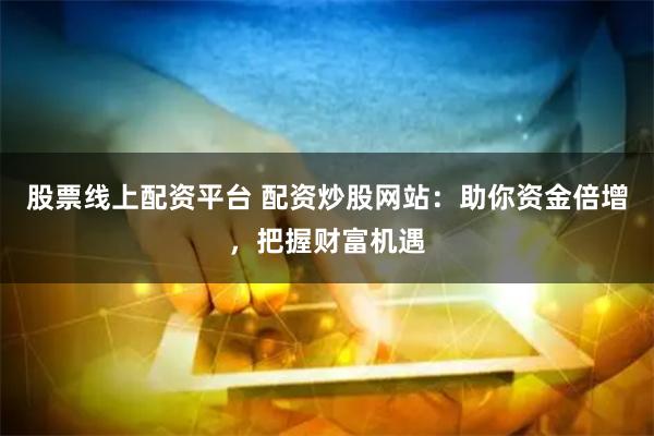 股票线上配资平台 配资炒股网站：助你资金倍增，把握财富机遇