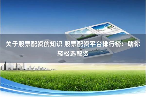 关于股票配资的知识 股票配资平台排行榜：助你轻松选配资