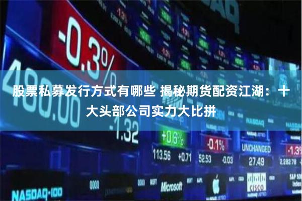 股票私募发行方式有哪些 揭秘期货配资江湖：十大头部公司实力大比拼