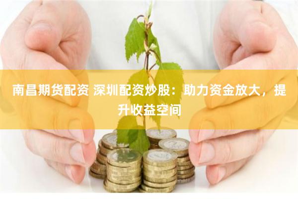 南昌期货配资 深圳配资炒股：助力资金放大，提升收益空间
