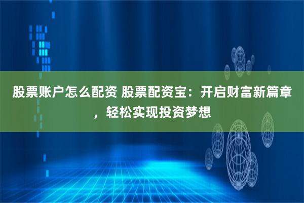 股票账户怎么配资 股票配资宝：开启财富新篇章，轻松实现投资梦想