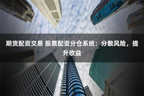 期货配资交易 股票配资分仓系统：分散风险，提升收益