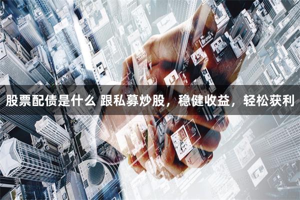 股票配债是什么 跟私募炒股，稳健收益，轻松获利