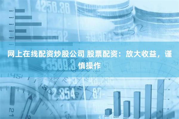网上在线配资炒股公司 股票配资：放大收益，谨慎操作