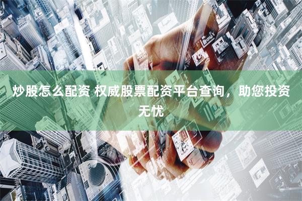 炒股怎么配资 权威股票配资平台查询，助您投资无忧