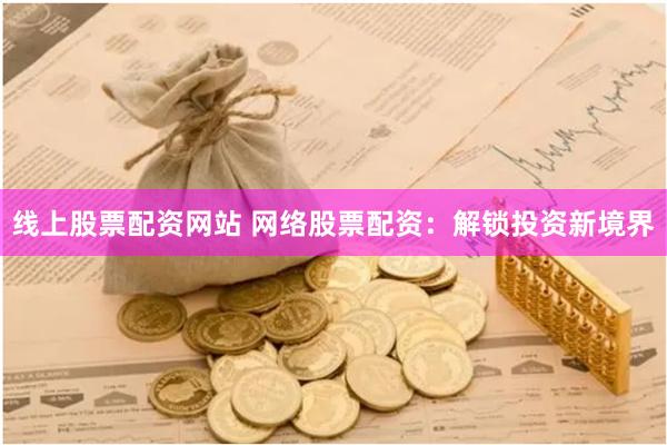 线上股票配资网站 网络股票配资：解锁投资新境界