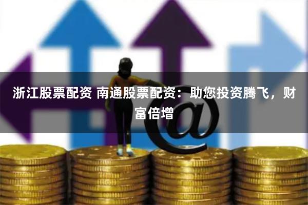 浙江股票配资 南通股票配资：助您投资腾飞，财富倍增