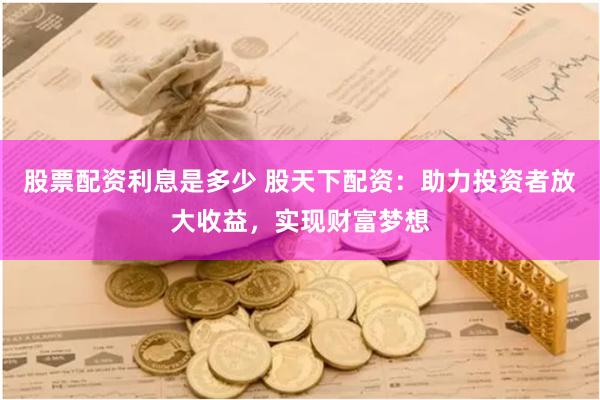 股票配资利息是多少 股天下配资：助力投资者放大收益，实现财富梦想