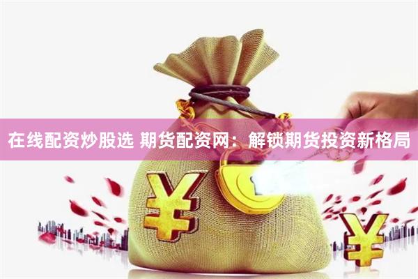 在线配资炒股选 期货配资网：解锁期货投资新格局