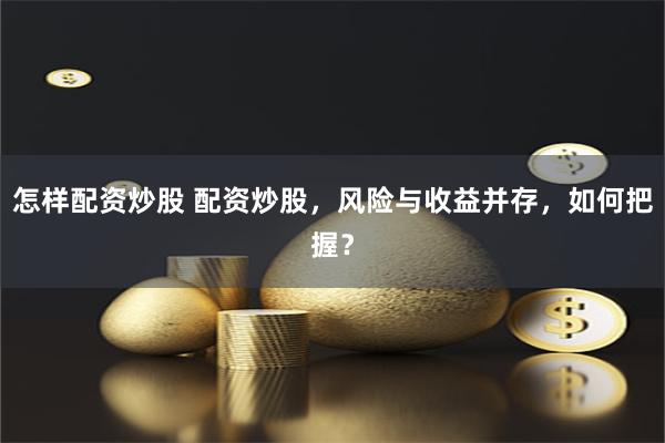 怎样配资炒股 配资炒股，风险与收益并存，如何把握？
