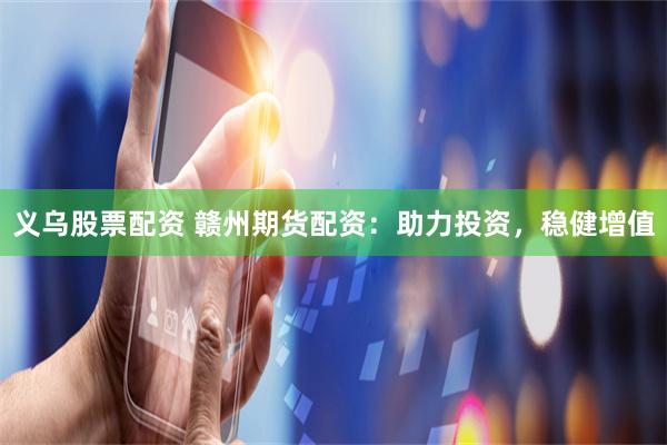 义乌股票配资 赣州期货配资：助力投资，稳健增值