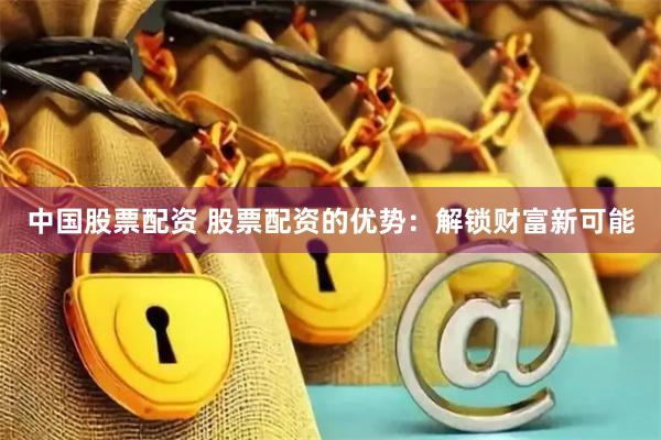 中国股票配资 股票配资的优势：解锁财富新可能