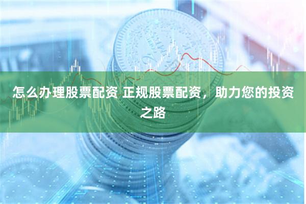 怎么办理股票配资 正规股票配资，助力您的投资之路